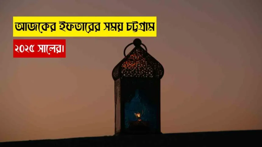 আজকের ইফতারের সময় চট্টগ্রাম ২০২৫ সালের।